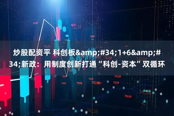 炒股配资平 科创板&#34;1+6&#34;新政：用制度创新打通“科创-资本”双循环