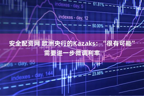 安全配资网 欧洲央行的Kazaks：“很有可能”需要进一步微调利率