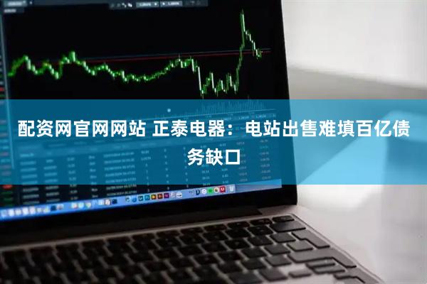 配资网官网网站 正泰电器：电站出售难填百亿债务缺口