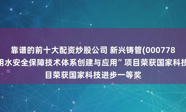 靠谱的前十大配资炒股公司 新兴铸管(000778.SZ)：“饮用水安全保障技术体系创建与应用”项目荣获国家科技进步一等奖