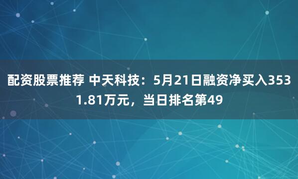 配资股票推荐 中天科技：5月21日融资净买入3531.81万元，当日排名第49