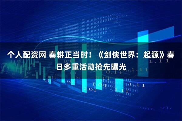个人配资网 春耕正当时！《剑侠世界：起源》春日多重活动抢先曝光