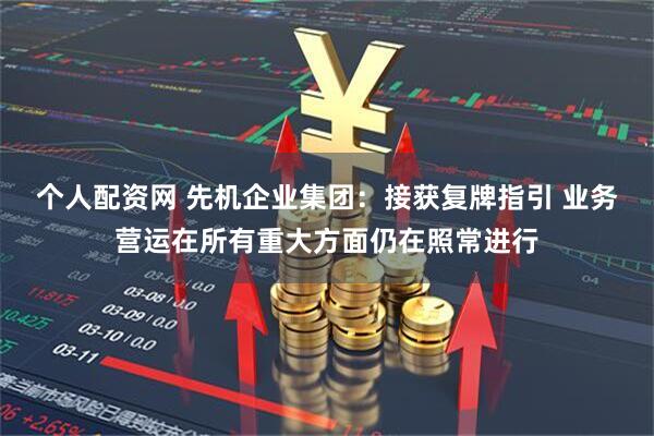 个人配资网 先机企业集团：接获复牌指引 业务营运在所有重大方面仍在照常进行