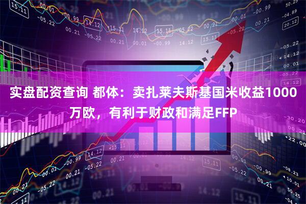 实盘配资查询 都体：卖扎莱夫斯基国米收益1000万欧，有利于财政和满足FFP