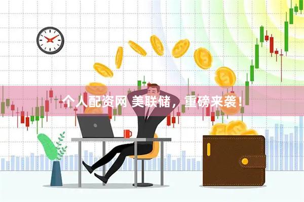 个人配资网 美联储，重磅来袭！