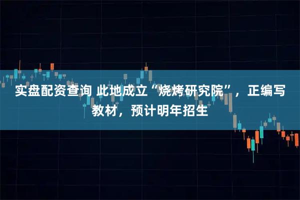 实盘配资查询 此地成立“烧烤研究院”，正编写教材，预计明年招生