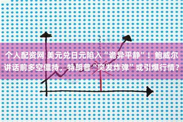 个人配资网 美元兑日元陷入“诡异平静”！鲍威尔讲话前多空僵持，特朗普“突发炸弹”或引爆行情？