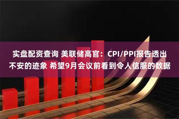 实盘配资查询 美联储高官：CPI/PPI报告透出不安的迹象 希望9月会议前看到令人信服的数据