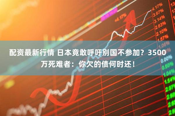 配资最新行情 日本竟敢呼吁别国不参加？3500万死难者：你欠的债何时还！