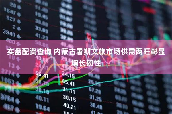 实盘配资查询 内蒙古暑期文旅市场供需两旺彰显增长韧性