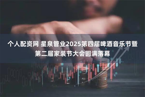 个人配资网 星泉管业2025第四届啤酒音乐节暨第二届家装节大会圆满落幕