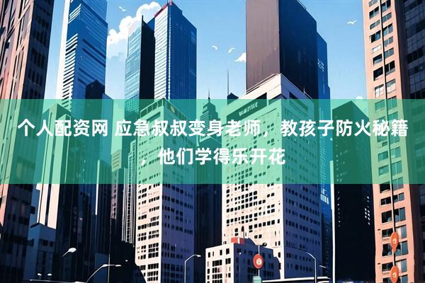 个人配资网 应急叔叔变身老师，教孩子防火秘籍，他们学得乐开花