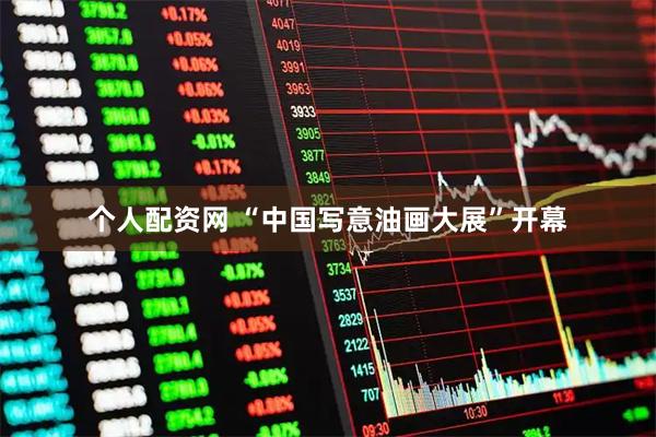 个人配资网 “中国写意油画大展”开幕