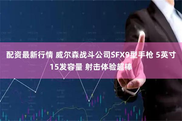 配资最新行情 威尔森战斗公司SFX9型手枪 5英寸15发容量 射击体验超棒