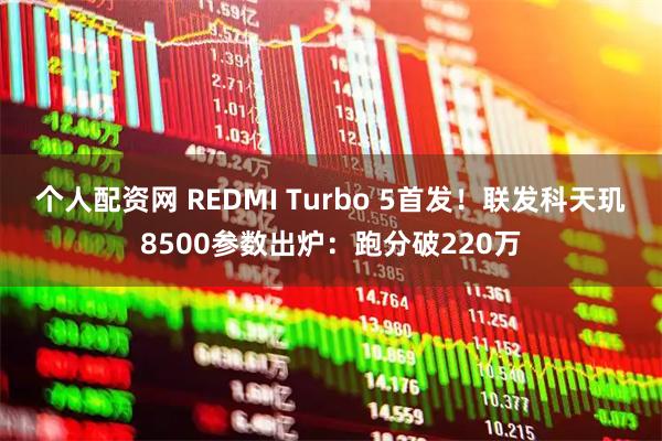 个人配资网 REDMI Turbo 5首发！联发科天玑8500参数出炉：跑分破220万