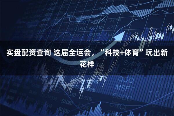 实盘配资查询 这届全运会，“科技+体育”玩出新花样