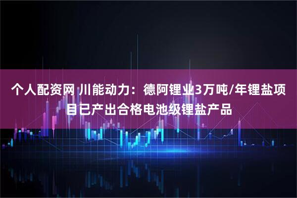 个人配资网 川能动力：德阿锂业3万吨/年锂盐项目已产出合格电池级锂盐产品