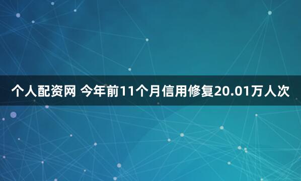 个人配资网 今年前11个月信用修复20.01万人次