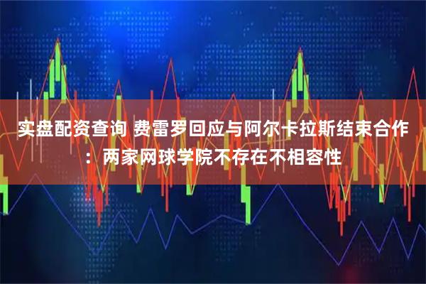 实盘配资查询 费雷罗回应与阿尔卡拉斯结束合作：两家网球学院不存在不相容性