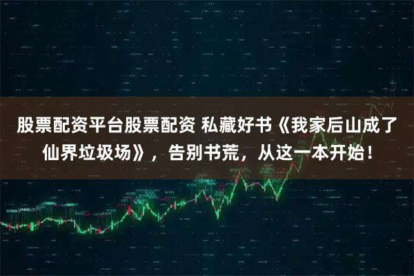 股票配资平台股票配资 私藏好书《我家后山成了仙界垃圾场》，告别书荒，从这一本开始！