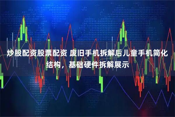 炒股配资股票配资 废旧手机拆解后儿童手机简化结构，基础硬件拆解展示