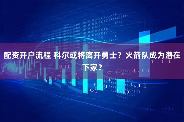 配资开户流程 科尔或将离开勇士？火箭队成为潜在下家？