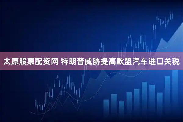 太原股票配资网 特朗普威胁提高欧盟汽车进口关税