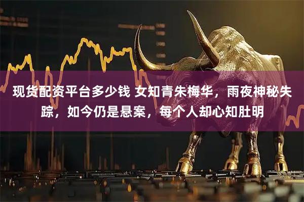现货配资平台多少钱 女知青朱梅华，雨夜神秘失踪，如今仍是悬案，每个人却心知肚明