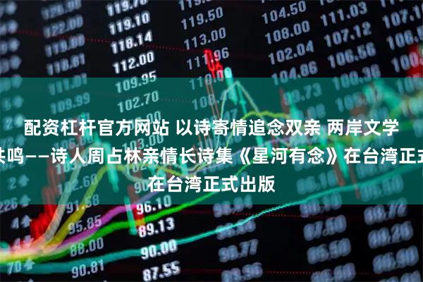 配资杠杆官方网站 以诗寄情追念双亲 两岸文学温情共鸣——诗人周占林亲情长诗集《星河有念》在台湾正式出版