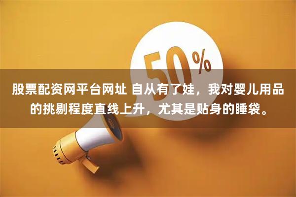 股票配资网平台网址 自从有了娃，我对婴儿用品的挑剔程度直线上升，尤其是贴身的睡袋。