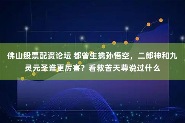 佛山股票配资论坛 都曾生擒孙悟空，二郎神和九灵元圣谁更厉害？看救苦天尊说过什么