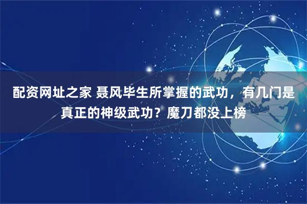 配资网址之家 聂风毕生所掌握的武功，有几门是真正的神级武功？魔刀都没上榜