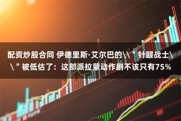 配资炒股合同 伊德里斯·艾尔巴的\＂针鼹战士\＂被低估了：这部派拉蒙动作剧不该只有75%
