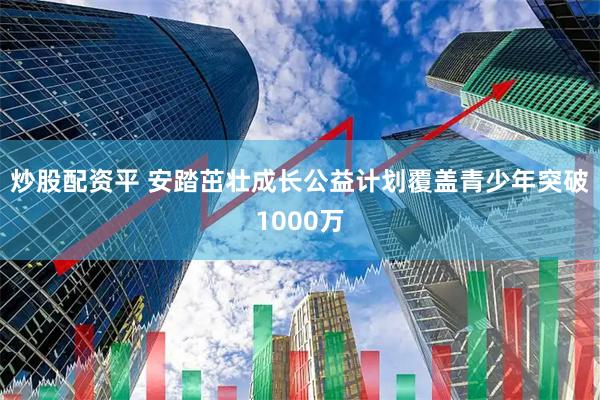 炒股配资平 安踏茁壮成长公益计划覆盖青少年突破1000万