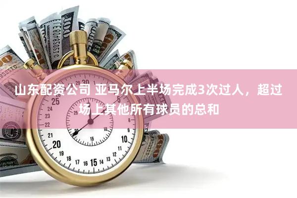 山东配资公司 亚马尔上半场完成3次过人，超过场上其他所有球员的总和
