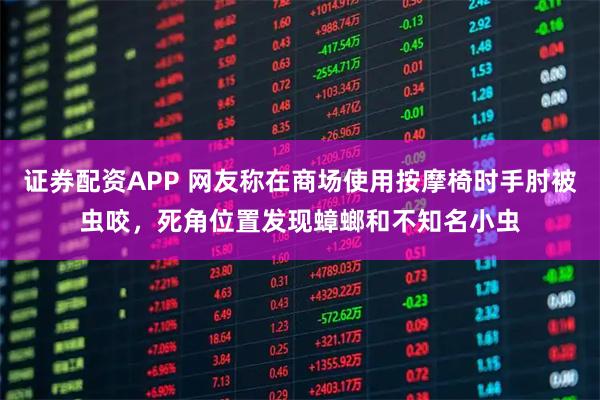 证券配资APP 网友称在商场使用按摩椅时手肘被虫咬，死角位置发现蟑螂和不知名小虫