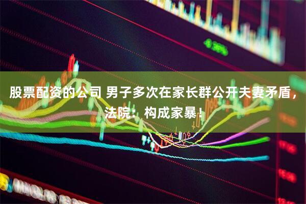 股票配资的公司 男子多次在家长群公开夫妻矛盾，法院：构成家暴！