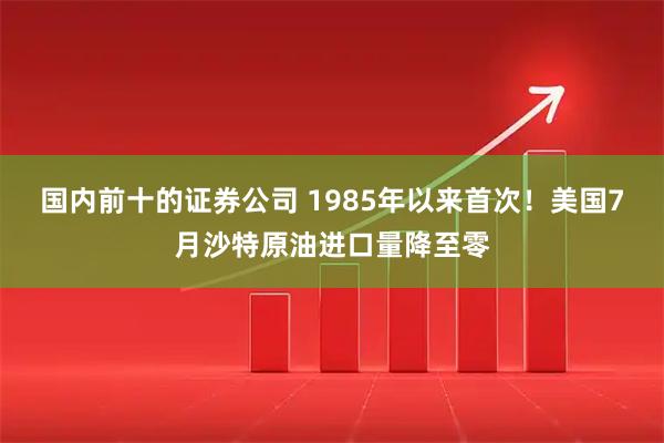 国内前十的证券公司 1985年以来首次！美国7月沙特原油进口量降至零