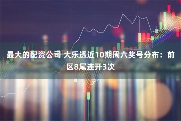 最大的配资公司 大乐透近10期周六奖号分布：前区8尾连开3次