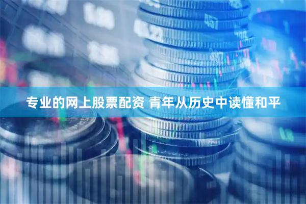 专业的网上股票配资 青年从历史中读懂和平