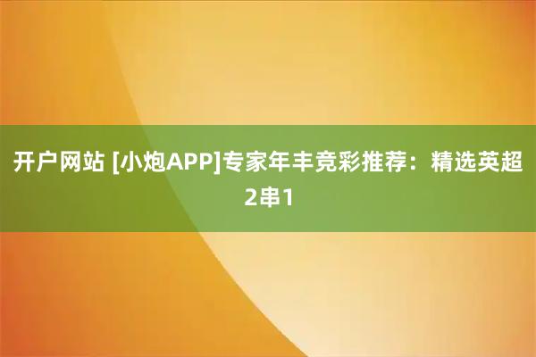 开户网站 [小炮APP]专家年丰竞彩推荐：精选英超2串1