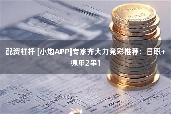 配资杠杆 [小炮APP]专家齐大力竞彩推荐：日职+德甲2串1