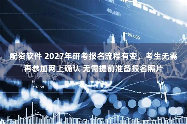 配资软件 2027年研考报名流程有变，考生无需再参加网上确认 无需提前准备报名照片