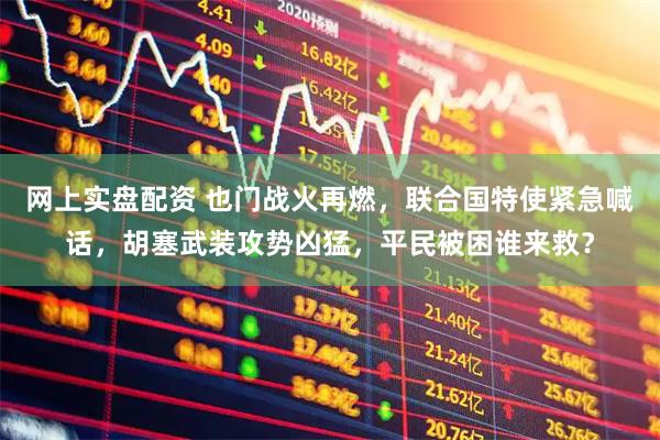 网上实盘配资 也门战火再燃，联合国特使紧急喊话，胡塞武装攻势凶猛，平民被困谁来救？