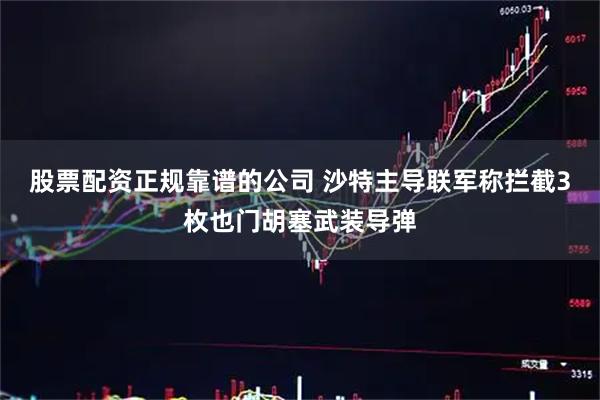 股票配资正规靠谱的公司 沙特主导联军称拦截3枚也门胡塞武装导弹
