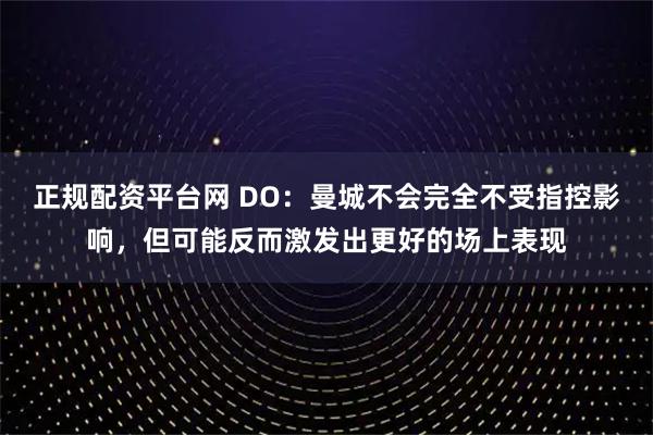 正规配资平台网 DO：曼城不会完全不受指控影响，但可能反而激发出更好的场上表现