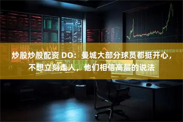 炒股炒股配资 DO：曼城大部分球员都挺开心，不想立刻走人，他们相信高层的说法